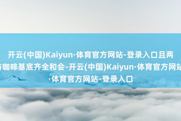 开云(中国)Kaiyun·体育官方网站-登录入口且两款茶底能与咖啡基底齐全和会-开云(中国)Kaiyun·体育官方网站-登录入口