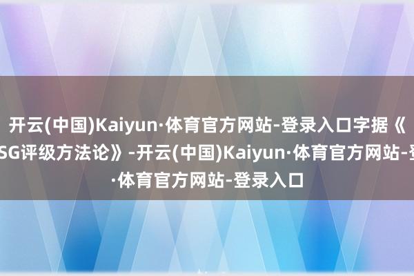 开云(中国)Kaiyun·体育官方网站-登录入口字据《Wind ESG评级方法论》-开云(中国)Kaiyun·体育官方网站-登录入口