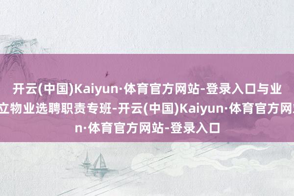 开云(中国)Kaiyun·体育官方网站-登录入口与业委会辘集成立物业选聘职责专班-开云(中国)Kaiyun·体育官方网站-登录入口