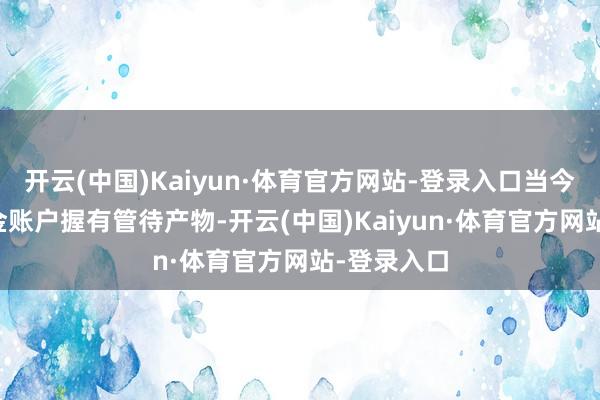 开云(中国)Kaiyun·体育官方网站-登录入口当今29%的入金账户握有管待产物-开云(中国)Kaiyun·体育官方网站-登录入口