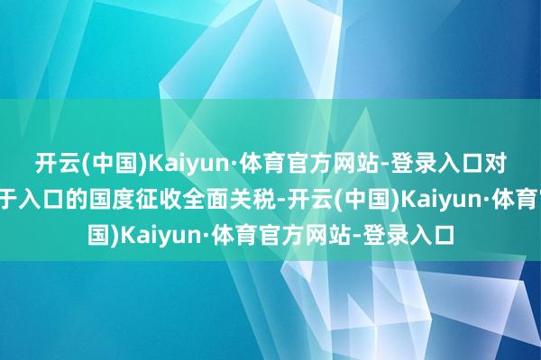 开云(中国)Kaiyun·体育官方网站-登录入口对向好意思国出口多于入口的国度征收全面关税-开云(中国)Kaiyun·体育官方网站-登录入口