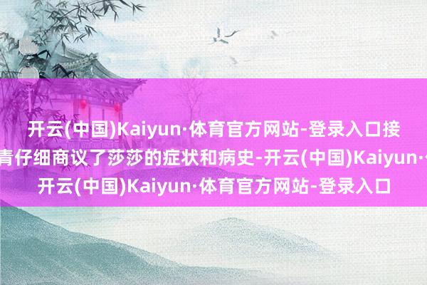 开云(中国)Kaiyun·体育官方网站-登录入口接诊的呼吸内科医师夏梦青仔细商议了莎莎的症状和病史-开云(中国)Kaiyun·体育官方网站-登录入口