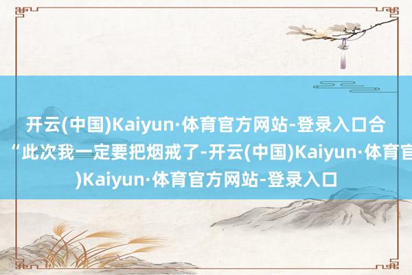 开云(中国)Kaiyun·体育官方网站-登录入口合手着老婆的手说:“此次我一定要把烟戒了-开云(中国)Kaiyun·体育官方网站-登录入口