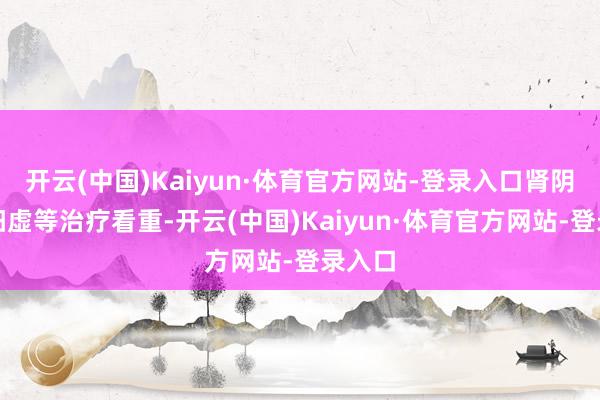 开云(中国)Kaiyun·体育官方网站-登录入口肾阴虚肾阳虚等治疗看重-开云(中国)Kaiyun·体育官方网站-登录入口