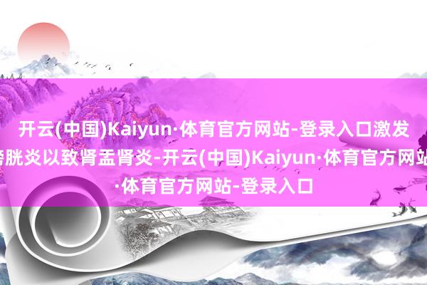 开云(中国)Kaiyun·体育官方网站-登录入口激发尿谈炎、膀胱炎以致肾盂肾炎-开云(中国)Kaiyun·体育官方网站-登录入口