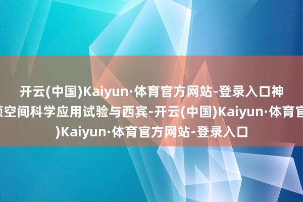 开云(中国)Kaiyun·体育官方网站-登录入口神舟二十号开展多项空间科学应用试验与西宾-开云(中国)Kaiyun·体育官方网站-登录入口