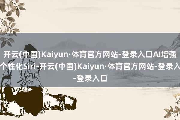开云(中国)Kaiyun·体育官方网站-登录入口AI增强的个性化Siri-开云(中国)Kaiyun·体育官方网站-登录入口