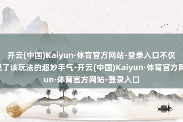 开云(中国)Kaiyun·体育官方网站-登录入口不仅直不雅地展现了该玩法的超妙手气-开云(中国)Kaiyun·体育官方网站-登录入口