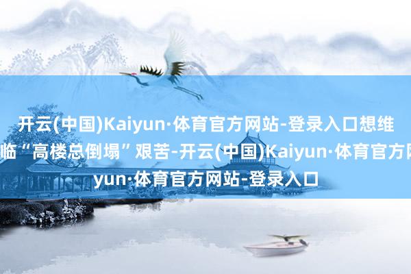 开云(中国)Kaiyun·体育官方网站-登录入口想维跃动现场：濒临“高楼总倒塌”艰苦-开云(中国)Kaiyun·体育官方网站-登录入口