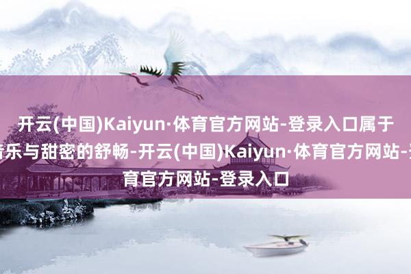 开云(中国)Kaiyun·体育官方网站-登录入口属于微风、音乐与甜密的舒畅-开云(中国)Kaiyun·体育官方网站-登录入口
