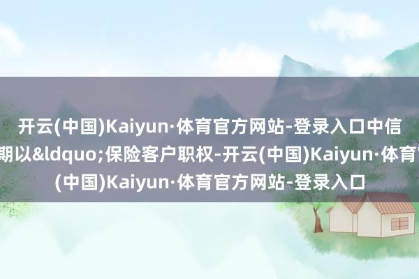 开云(中国)Kaiyun·体育官方网站-登录入口中信银行成王人分行近期以&ldquo;保险客户职权-开云(中国)Kaiyun·体育官方网站-登录入口