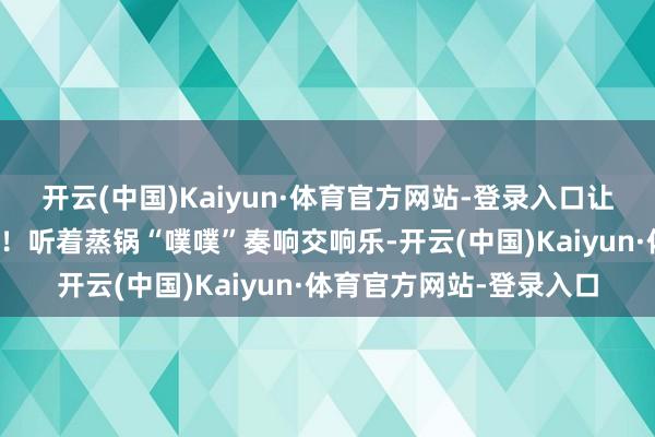 开云(中国)Kaiyun·体育官方网站-登录入口让排骨酥到骨血自动诀别！听着蒸锅“噗噗”奏响交响乐-开云(中国)Kaiyun·体育官方网站-登录入口
