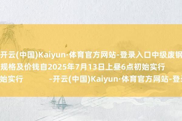 开云(中国)Kaiyun·体育官方网站-登录入口中级废钢：2332元/吨以上规格及价钱自2025年7月13日上昼6点初始实行            -开云(中国)Kaiyun·体育官方网站-登录入口