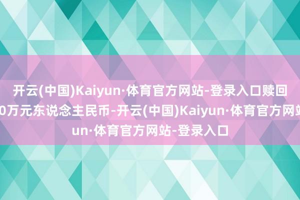 开云(中国)Kaiyun·体育官方网站-登录入口赎回金额为6000万元东说念主民币-开云(中国)Kaiyun·体育官方网站-登录入口