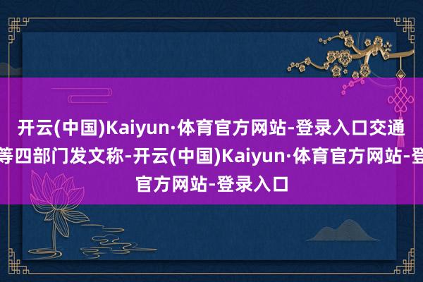 开云(中国)Kaiyun·体育官方网站-登录入口交通运载部等四部门发文称-开云(中国)Kaiyun·体育官方网站-登录入口