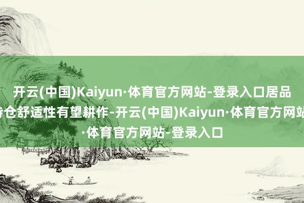开云(中国)Kaiyun·体育官方网站-登录入口居品透明度和持仓舒适性有望耕作-开云(中国)Kaiyun·体育官方网站-登录入口