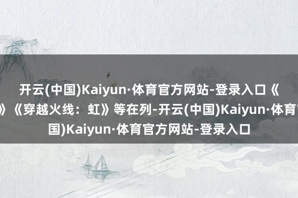 开云(中国)Kaiyun·体育官方网站-登录入口《变形金刚：新纪元》《穿越火线：虹》等在列-开云(中国)Kaiyun·体育官方网站-登录入口