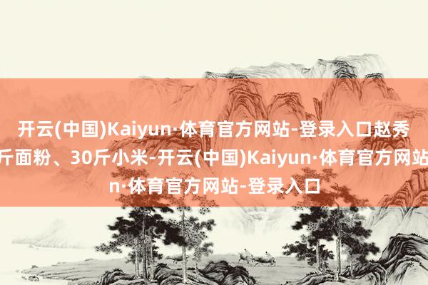 开云(中国)Kaiyun·体育官方网站-登录入口赵秀婷背着15斤面粉、30斤小米-开云(中国)Kaiyun·体育官方网站-登录入口