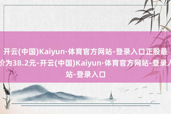开云(中国)Kaiyun·体育官方网站-登录入口正股最新价为38.2元-开云(中国)Kaiyun·体育官方网站-登录入口