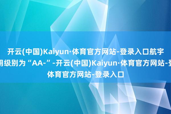 开云(中国)Kaiyun·体育官方网站-登录入口航宇转债信用级别为“AA-”-开云(中国)Kaiyun·体育官方网站-登录入口