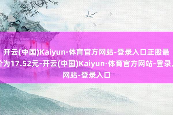 开云(中国)Kaiyun·体育官方网站-登录入口正股最新价为17.52元-开云(中国)Kaiyun·体育官方网站-登录入口