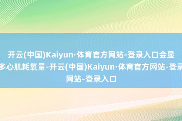 开云(中国)Kaiyun·体育官方网站-登录入口会显耀加多心肌耗氧量-开云(中国)Kaiyun·体育官方网站-登录入口