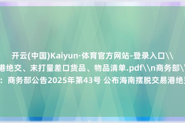 开云(中国)Kaiyun·体育官方网站-登录入口\n附件：海南摆脱交易港绝交、末打量差口货品、物品清单.pdf\n商务部\n2025年7月15日\n原标题：商务部公告2025年第43号 公布海南摆脱交易港绝交、末打量差口货品、物品清单-开云(中国)Kaiyun·体育官方网站-登录入口