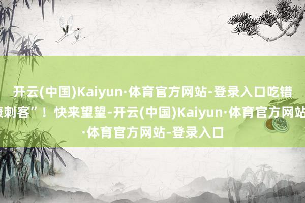 开云(中国)Kaiyun·体育官方网站-登录入口吃错秒变“健康刺客”！快来望望-开云(中国)Kaiyun·体育官方网站-登录入口