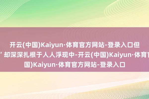 开云(中国)Kaiyun·体育官方网站-登录入口但这个“美艳的曲解”却深深扎根于人人浮现中-开云(中国)Kaiyun·体育官方网站-登录入口