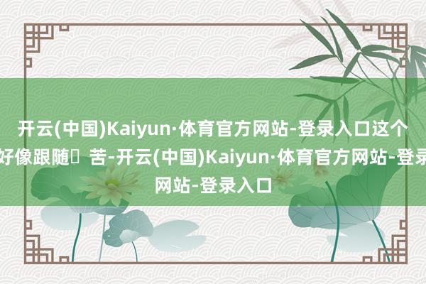 开云(中国)Kaiyun·体育官方网站-登录入口这个进程好像跟随⾟苦-开云(中国)Kaiyun·体育官方网站-登录入口