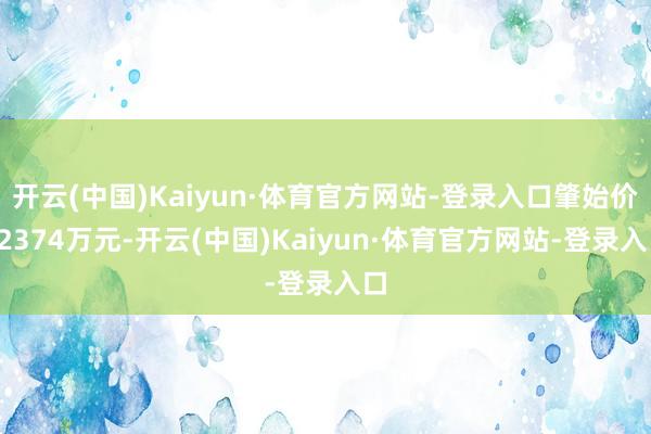开云(中国)Kaiyun·体育官方网站-登录入口肇始价22374万元-开云(中国)Kaiyun·体育官方网站-登录入口