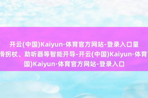 开云(中国)Kaiyun·体育官方网站-登录入口量身建树血压仪、防滑拐杖、助听器等智能开导-开云(中国)Kaiyun·体育官方网站-登录入口