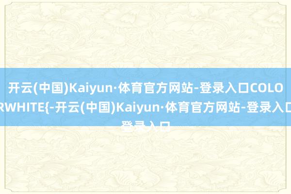 开云(中国)Kaiyun·体育官方网站-登录入口COLORWHITE{-开云(中国)Kaiyun·体育官方网站-登录入口