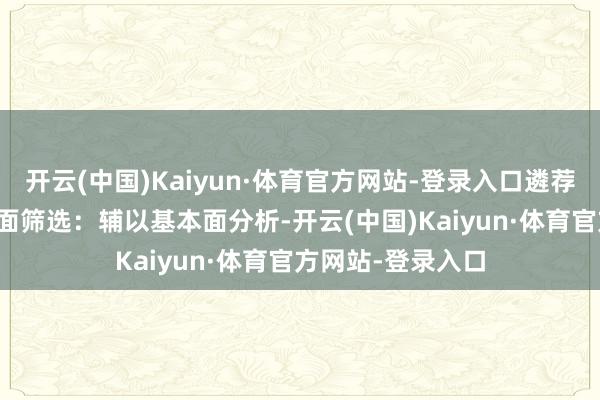开云(中国)Kaiyun·体育官方网站-登录入口遴荐领涨品种5.基本面筛选:辅以基本面分析-开云(中国)Kaiyun·体育官方网站-登录入口