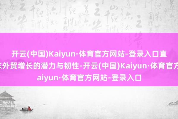 开云(中国)Kaiyun·体育官方网站-登录入口直不雅体现出山东外贸增长的潜力与韧性-开云(中国)Kaiyun·体育官方网站-登录入口