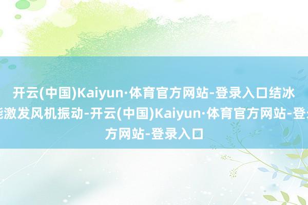 开云(中国)Kaiyun·体育官方网站-登录入口结冰还可能激发风机振动-开云(中国)Kaiyun·体育官方网站-登录入口