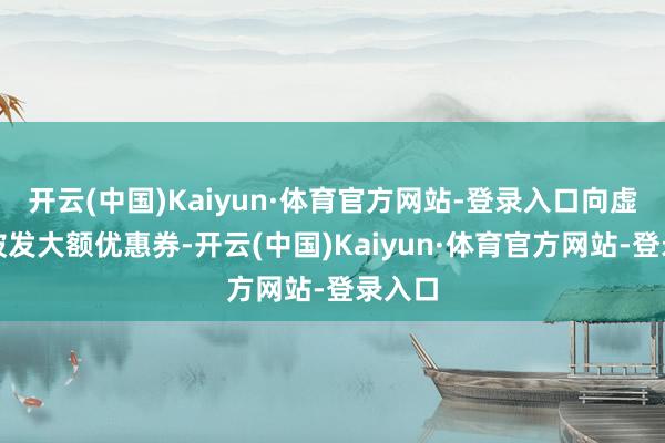 开云(中国)Kaiyun·体育官方网站-登录入口向虚耗者披发大额优惠券-开云(中国)Kaiyun·体育官方网站-登录入口