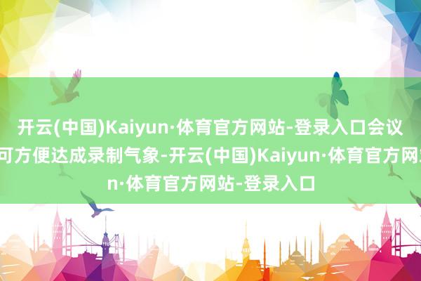 开云(中国)Kaiyun·体育官方网站-登录入口会议中灵动胶囊可方便达成录制气象-开云(中国)Kaiyun·体育官方网站-登录入口