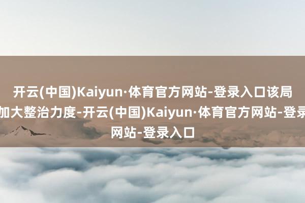 开云(中国)Kaiyun·体育官方网站-登录入口该局本年加大整治力度-开云(中国)Kaiyun·体育官方网站-登录入口