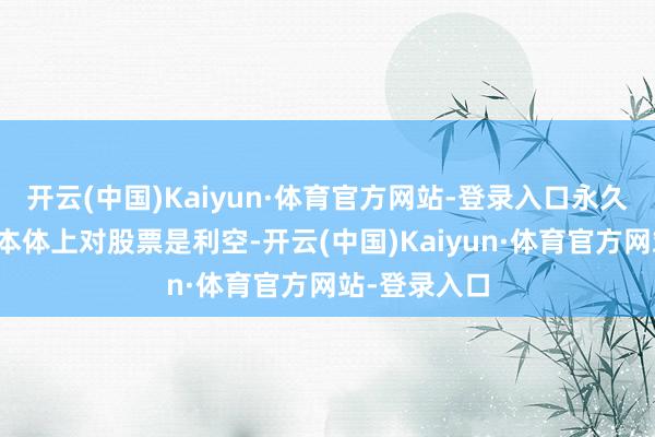 开云(中国)Kaiyun·体育官方网站-登录入口永久收益率下行本体上对股票是利空-开云(中国)Kaiyun·体育官方网站-登录入口