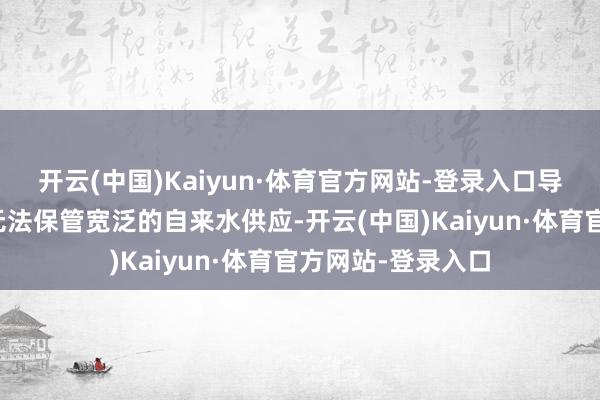开云(中国)Kaiyun·体育官方网站-登录入口导致该市水厂当今无法保管宽泛的自来水供应-开云(中国)Kaiyun·体育官方网站-登录入口