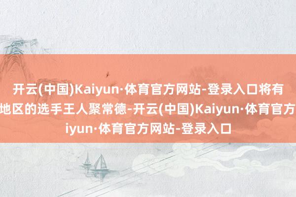 开云(中国)Kaiyun·体育官方网站-登录入口将有60余个国度和地区的选手王人聚常德-开云(中国)Kaiyun·体育官方网站-登录入口