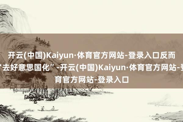 开云(中国)Kaiyun·体育官方网站-登录入口反而会加快“去好意思国化”-开云(中国)Kaiyun·体育官方网站-登录入口
