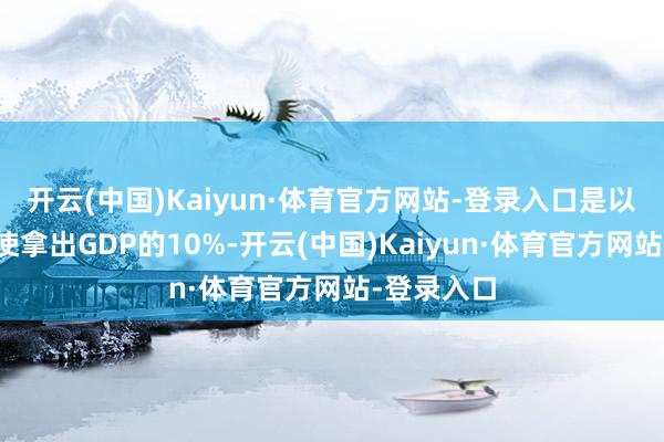 开云(中国)Kaiyun·体育官方网站-登录入口是以立陶宛即使拿出GDP的10%-开云(中国)Kaiyun·体育官方网站-登录入口