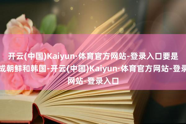 开云(中国)Kaiyun·体育官方网站-登录入口要是折柳成朝鲜和韩国-开云(中国)Kaiyun·体育官方网站-登录入口