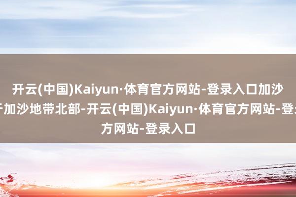 开云(中国)Kaiyun·体育官方网站-登录入口加沙城位于加沙地带北部-开云(中国)Kaiyun·体育官方网站-登录入口