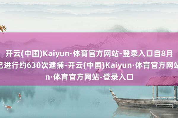 开云(中国)Kaiyun·体育官方网站-登录入口自8月11日以来已进行约630次逮捕-开云(中国)Kaiyun·体育官方网站-登录入口
