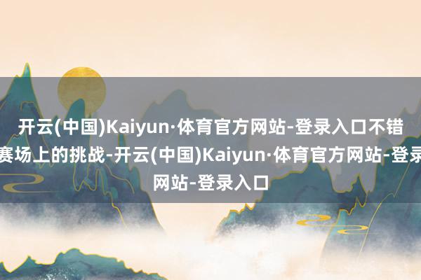 开云(中国)Kaiyun·体育官方网站-登录入口不错治理赛场上的挑战-开云(中国)Kaiyun·体育官方网站-登录入口