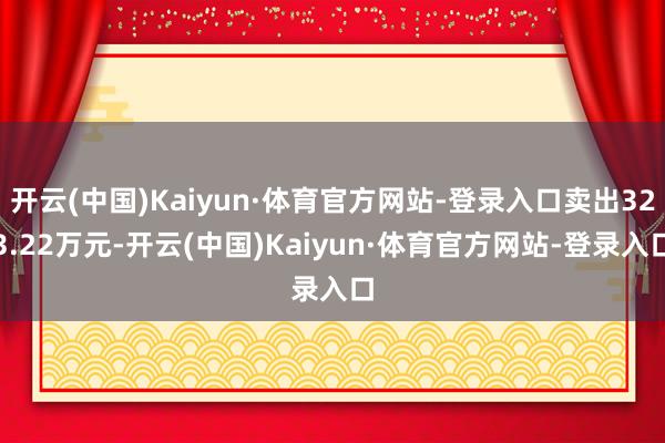 开云(中国)Kaiyun·体育官方网站-登录入口卖出323.22万元-开云(中国)Kaiyun·体育官方网站-登录入口