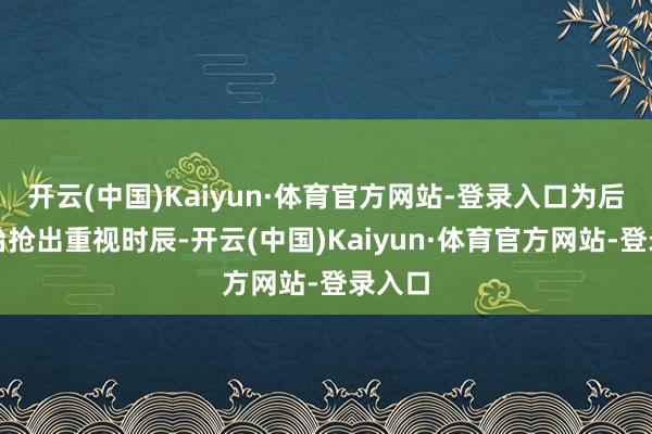 开云(中国)Kaiyun·体育官方网站-登录入口为后续救治抢出重视时辰-开云(中国)Kaiyun·体育官方网站-登录入口
